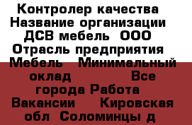 Контролер качества › Название организации ­ ДСВ мебель, ООО › Отрасль предприятия ­ Мебель › Минимальный оклад ­ 16 500 - Все города Работа » Вакансии   . Кировская обл.,Соломинцы д.